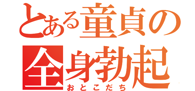 とある童貞の全身勃起（おとこだち）