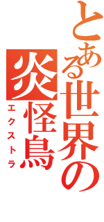 とある世界の炎怪鳥Ⅱ（エクストラ）