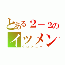 とある２－２のイツメン達（クロウニー）