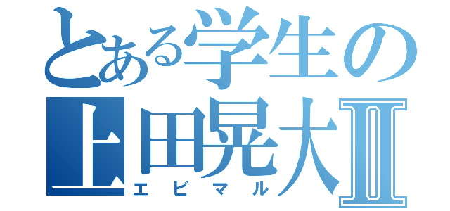 とある学生の上田晃大Ⅱ（エビマル）