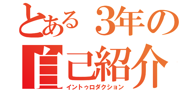 とある３年の自己紹介（イントゥロダクション）