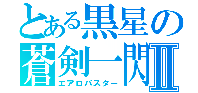 とある黒星の蒼剣一閃Ⅱ（エアロバスター）