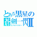 とある黒星の蒼剣一閃Ⅱ（エアロバスター）