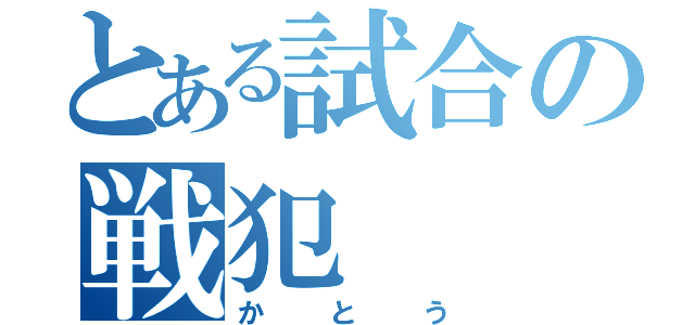 とある試合の戦犯（かとう）