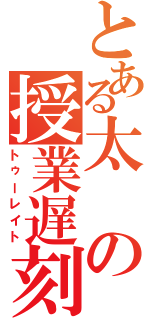 とある太の授業遅刻（トゥーレイト）