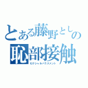 とある藤野としぶやの恥部接触（セクシャルハラスメント）