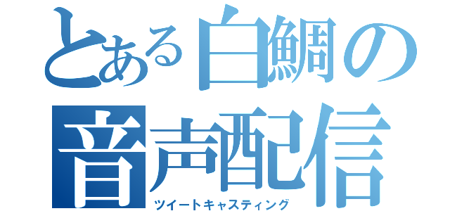 とある白鯛の音声配信（ツイートキャスティング）