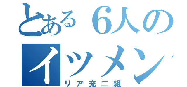 とある６人のイツメン（リア充二組）