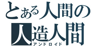 とある人間の人造人間（アンドロイド）