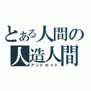 とある人間の人造人間（アンドロイド）