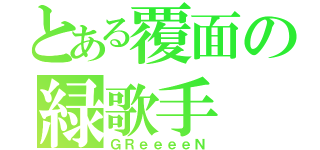 とある覆面の緑歌手（ＧＲｅｅｅｅＮ）