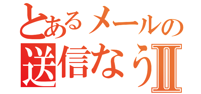 とあるメールの送信なうⅡ（）