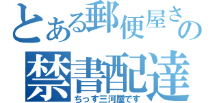 とある郵便屋さんの禁書配達（ちっす三河屋です）