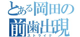 とある岡田の前歯出現（ストライク）