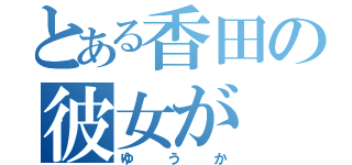 とある香田の彼女が（ゆうか）