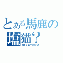 とある馬鹿の塩猫？（塩をくれてやろう！）