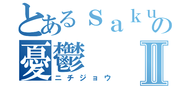 とあるｓａｋｕｙａの憂鬱Ⅱ（ニチジョウ）