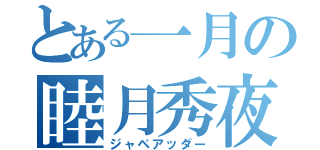 とある一月の睦月秀夜（ジャペアッダー）