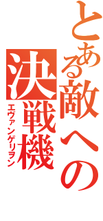 とある敵への決戦機（エヴァンゲリヲン）