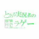 とある実況者のホラゲー実況（実況者フィリップ）