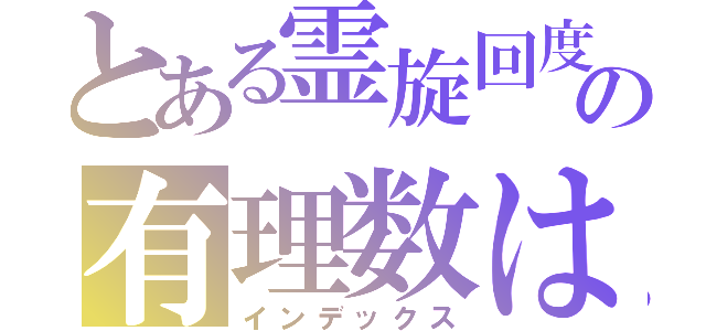 とある霊旋回度ああああの有理数は嫌いあ（インデックス）