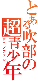 とある吹部の超青少年（アニメファン）