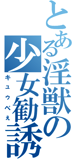 とある淫獣の少女勧誘（キュゥべぇ）