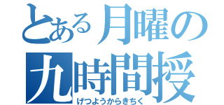 とある月曜の九時間授業（げつようからきちく）