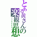 とある黄さんの楽観思想（イーッヒッヒッヒッヒ）