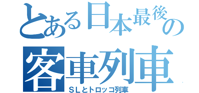 とある日本最後の客車列車（ＳＬとトロッコ列車）