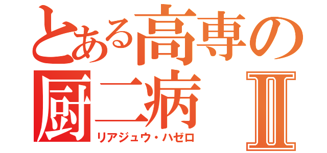 とある高専の厨二病Ⅱ（リアジュウ・ハゼロ）