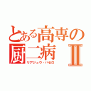 とある高専の厨二病Ⅱ（リアジュウ・ハゼロ）