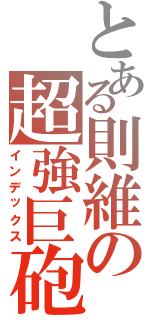 とある則維の超強巨砲Ⅱ（インデックス）