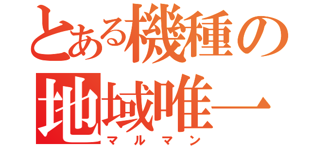 とある機種の地域唯一（マルマン）