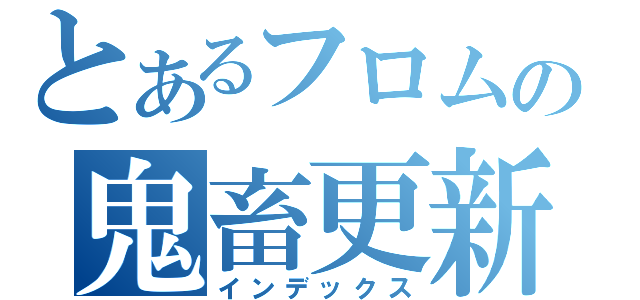 とあるフロムの鬼畜更新（インデックス）