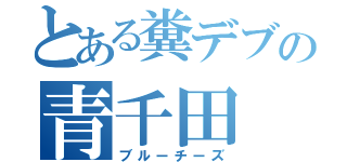 とある糞デブの青千田（ブルーチーズ）