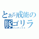 とある戒能の豚ゴリラ（インデックス）