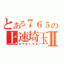 とある７６５の上速埼玉Ⅱ（はやさいたま）