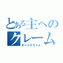 とある主へのクレーム（主＝りかちゃん）