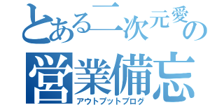 とある二次元愛好家の営業備忘録（アウトプットブログ）