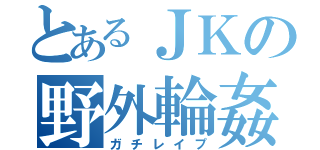 とあるＪＫの野外輪姦（ガチレイプ）