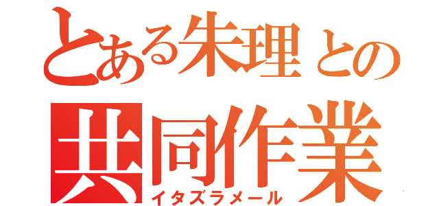 とある朱理との共同作業（イタズラメール）