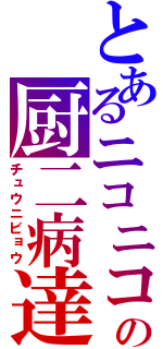 とあるニコニコの厨二病達（チュウニビョウ）