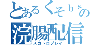 とあるくそｂｓの浣腸配信（スカトロプレイ）