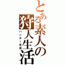 とある素人の狩人生活（ハンター生活）