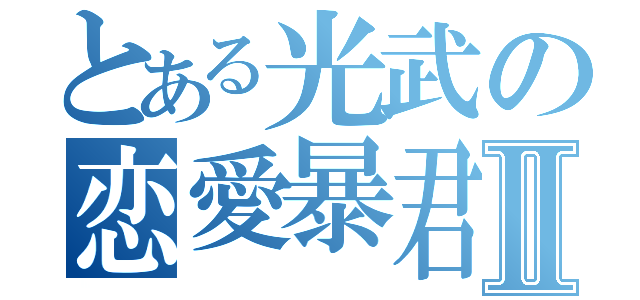 とある光武の恋愛暴君Ⅱ（）