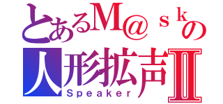 とあるＭ＠ｓｋの人形拡声器Ⅱ（Ｓｐｅａｋｅｒ）