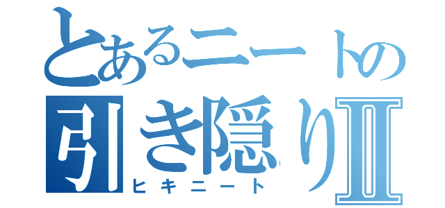 とあるニートの引き隠りⅡ（ヒキニート）