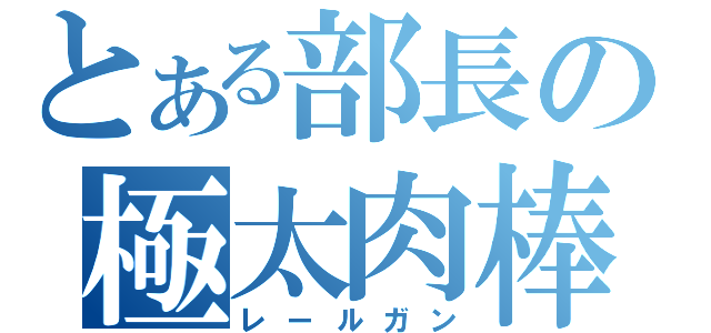 とある部長の極太肉棒（レールガン）