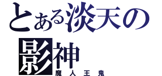 とある淡天の影神（魔 人 王 鬼）